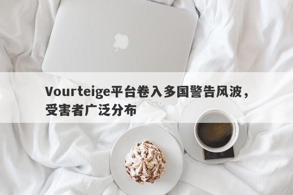 Vourteige平台卷入多国警告风波，受害者广泛分布-第1张图片-要懂汇