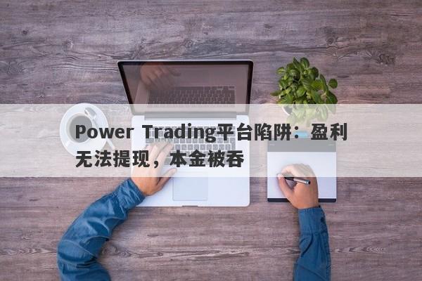 Power Trading平台陷阱：盈利无法提现，本金被吞-第1张图片-要懂汇