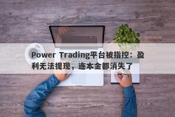 Power Trading平台被指控：盈利无法提现，连本金都消失了-第1张图片-要懂汇