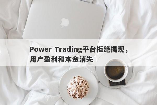 Power Trading平台拒绝提现，用户盈利和本金消失-第1张图片-要懂汇