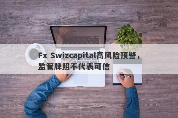 Fx Swizcapital高风险预警，监管牌照不代表可信-第1张图片-要懂汇