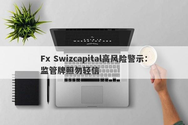 Fx Swizcapital高风险警示：监管牌照勿轻信-第1张图片-要懂汇