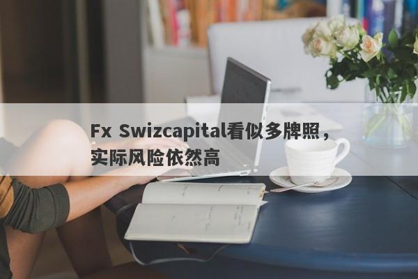 Fx Swizcapital看似多牌照，实际风险依然高-第1张图片-要懂汇