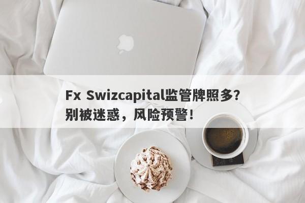 Fx Swizcapital监管牌照多？别被迷惑，风险预警！-第1张图片-要懂汇