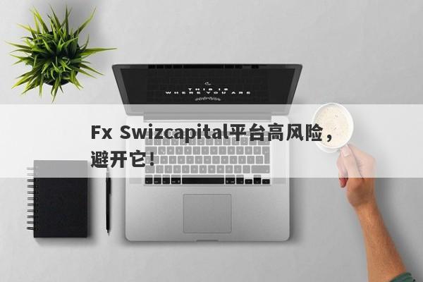 Fx Swizcapital平台高风险，避开它！-第1张图片-要懂汇