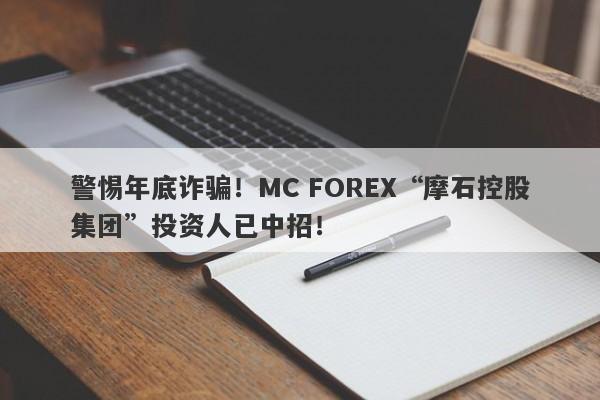 警惕年底诈骗！MC FOREX“摩石控股集团”投资人已中招！-第1张图片-要懂汇