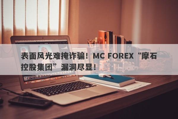 表面风光难掩诈骗！MC FOREX“摩石控股集团”漏洞尽显！-第1张图片-要懂汇