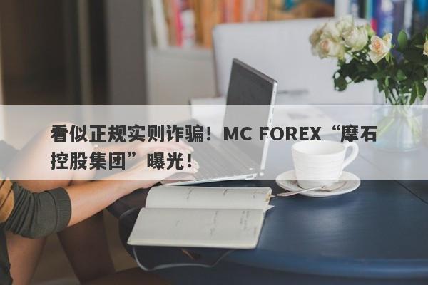 看似正规实则诈骗！MC FOREX“摩石控股集团”曝光！-第1张图片-要懂汇