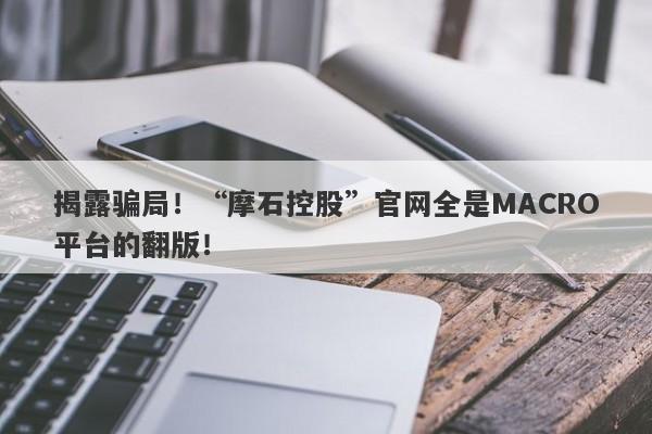 揭露骗局！“摩石控股”官网全是MACRO平台的翻版！-第1张图片-要懂汇