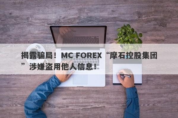 揭露骗局！MC FOREX“摩石控股集团”涉嫌盗用他人信息！-第1张图片-要懂汇