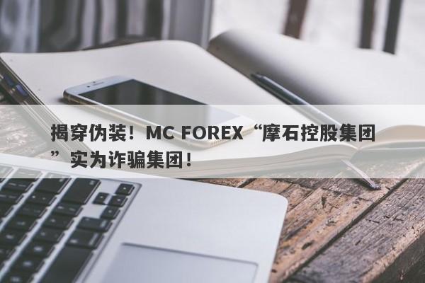 揭穿伪装！MC FOREX“摩石控股集团”实为诈骗集团！-第1张图片-要懂汇