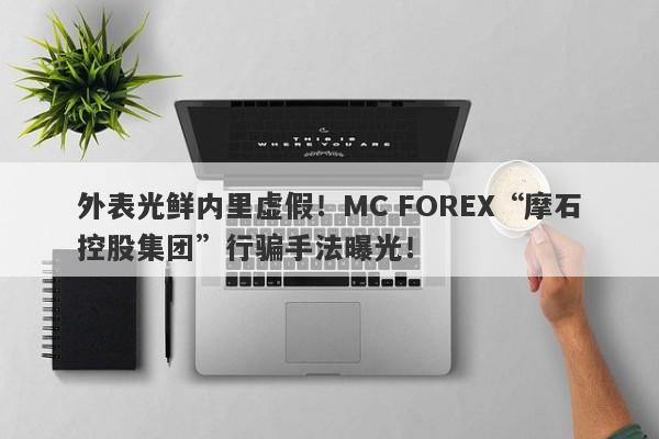 外表光鲜内里虚假！MC FOREX“摩石控股集团”行骗手法曝光！-第1张图片-要懂汇