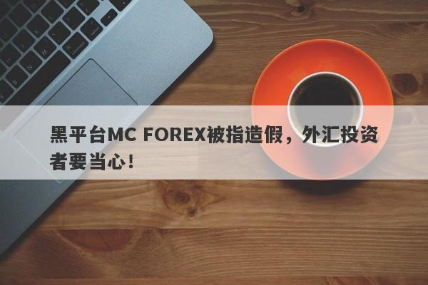 黑平台MC FOREX被指造假，外汇投资者要当心！-第1张图片-要懂汇