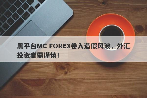 黑平台MC FOREX卷入造假风波，外汇投资者需谨慎！-第1张图片-要懂汇