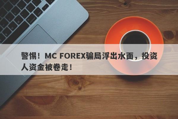 警惕！MC FOREX骗局浮出水面，投资人资金被卷走！-第1张图片-要懂汇