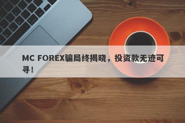 MC FOREX骗局终揭晓，投资款无迹可寻！-第1张图片-要懂汇