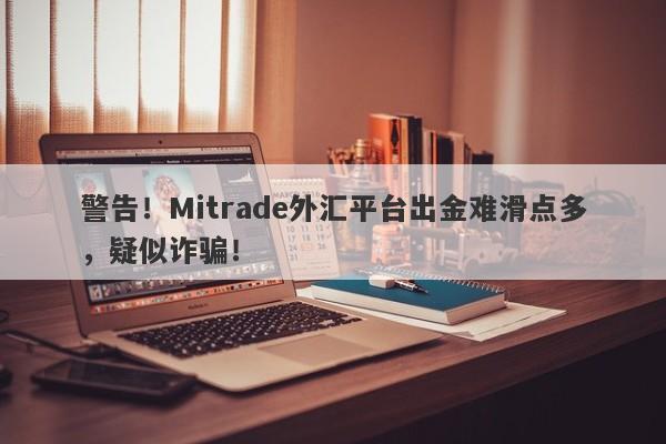 警告！Mitrade外汇平台出金难滑点多，疑似诈骗！-第1张图片-要懂汇