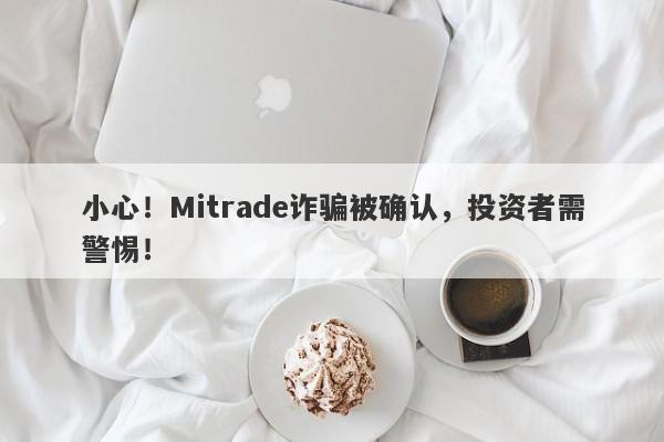 小心！Mitrade诈骗被确认，投资者需警惕！-第1张图片-要懂汇