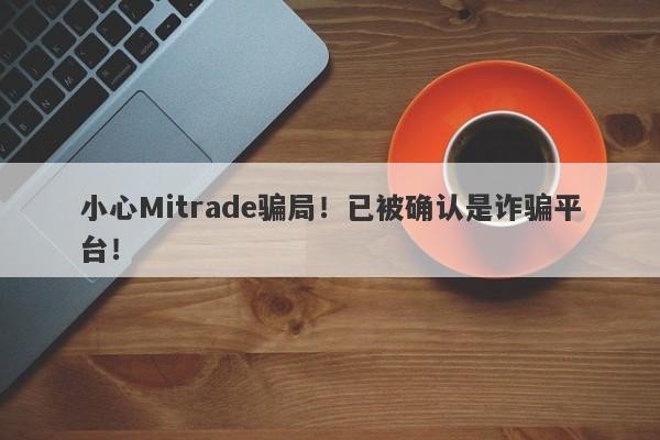 小心Mitrade骗局！已被确认是诈骗平台！-第1张图片-要懂汇