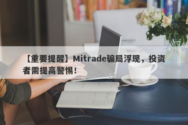 【重要提醒】Mitrade骗局浮现，投资者需提高警惕！-第1张图片-要懂汇