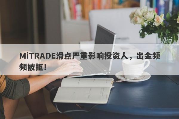 MiTRADE滑点严重影响投资人，出金频频被拒！-第1张图片-要懂汇