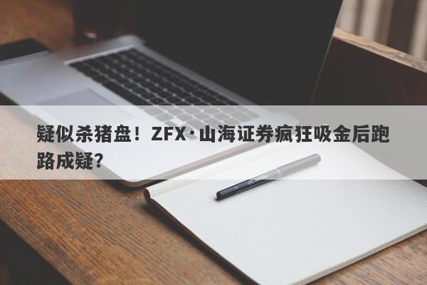 疑似杀猪盘！ZFX·山海证券疯狂吸金后跑路成疑？-第1张图片-要懂汇