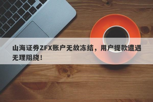 山海证券ZFX账户无故冻结，用户提款遭遇无理阻挠！-第1张图片-要懂汇