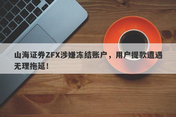 山海证券ZFX涉嫌冻结账户，用户提款遭遇无理拖延！-第1张图片-要懂汇