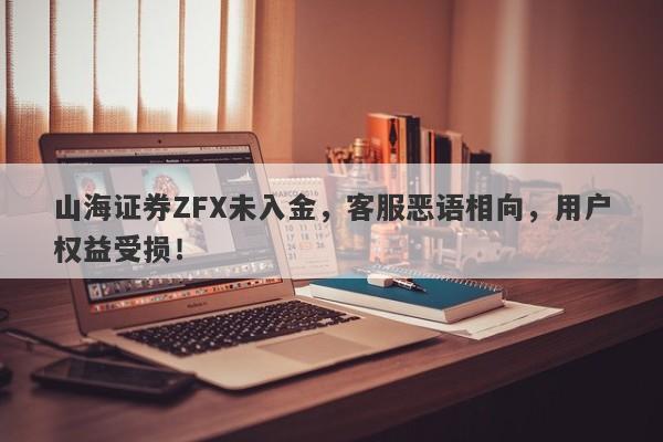 山海证券ZFX未入金，客服恶语相向，用户权益受损！-第1张图片-要懂汇