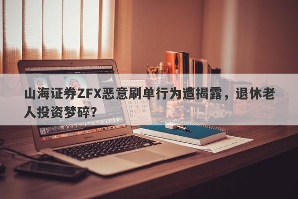 山海证券ZFX恶意刷单行为遭揭露，退休老人投资梦碎？-第1张图片-要懂汇