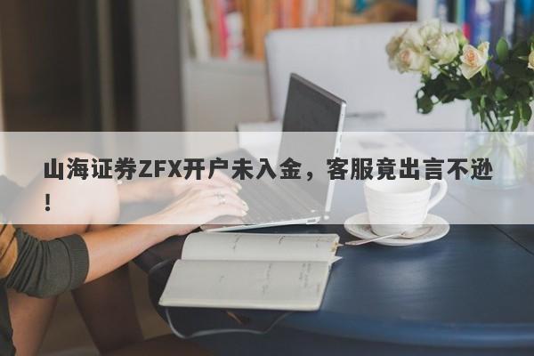 山海证券ZFX开户未入金，客服竟出言不逊！-第1张图片-要懂汇