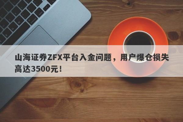 山海证券ZFX平台入金问题，用户爆仓损失高达3500元！-第1张图片-要懂汇