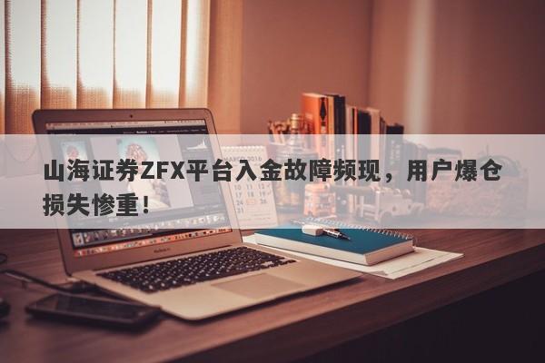 山海证券ZFX平台入金故障频现，用户爆仓损失惨重！-第1张图片-要懂汇