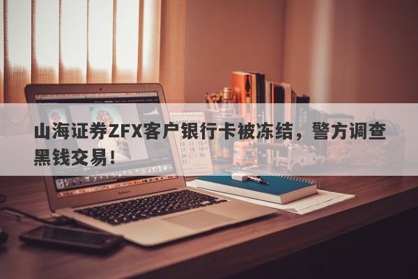 山海证券ZFX客户银行卡被冻结，警方调查黑钱交易！-第1张图片-要懂汇