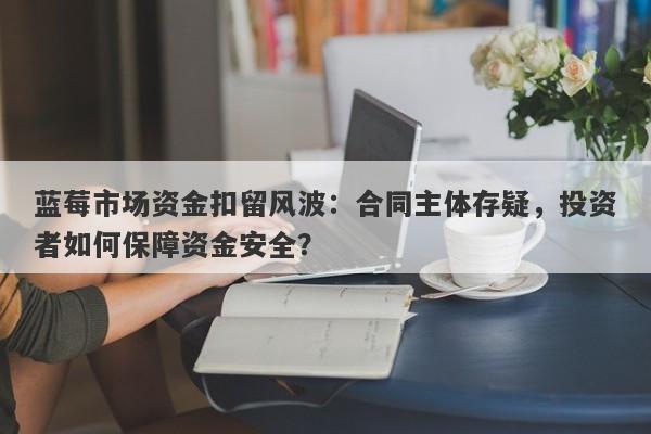 蓝莓市场资金扣留风波：合同主体存疑，投资者如何保障资金安全？-第1张图片-要懂汇