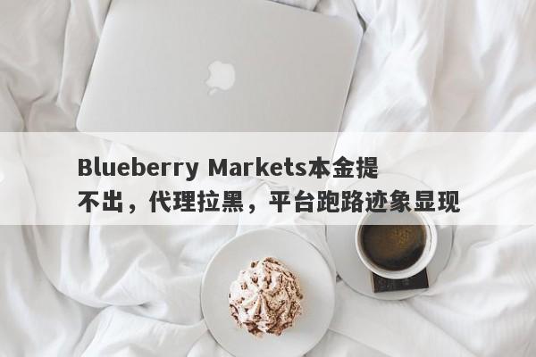 Blueberry Markets本金提不出，代理拉黑，平台跑路迹象显现-第1张图片-要懂汇