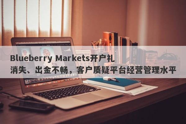 Blueberry Markets开户礼消失、出金不畅，客户质疑平台经营管理水平-第1张图片-要懂汇