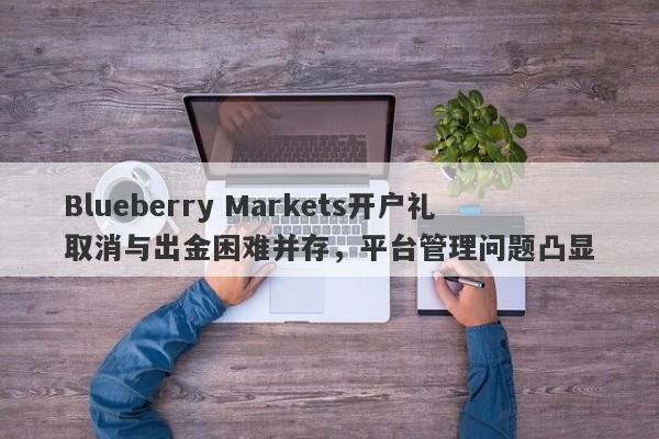 Blueberry Markets开户礼取消与出金困难并存，平台管理问题凸显-第1张图片-要懂汇