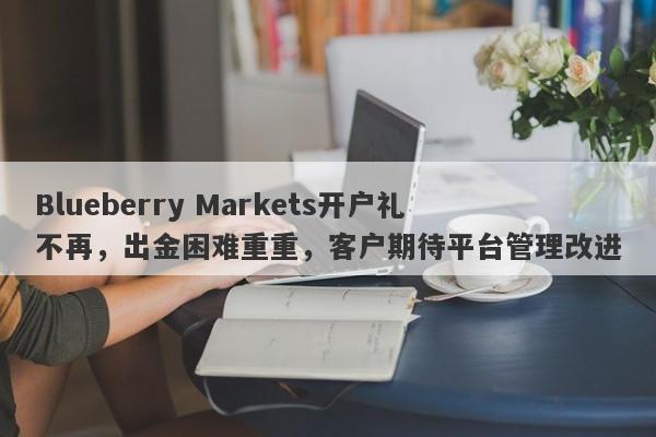 Blueberry Markets开户礼不再，出金困难重重，客户期待平台管理改进-第1张图片-要懂汇