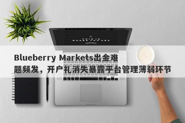 Blueberry Markets出金难题频发，开户礼消失暴露平台管理薄弱环节-第1张图片-要懂汇