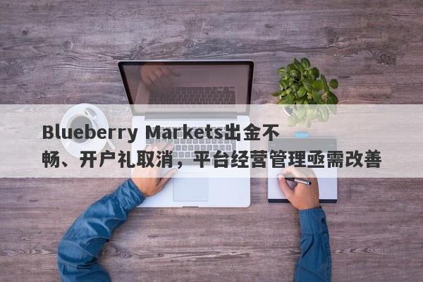 Blueberry Markets出金不畅、开户礼取消，平台经营管理亟需改善-第1张图片-要懂汇