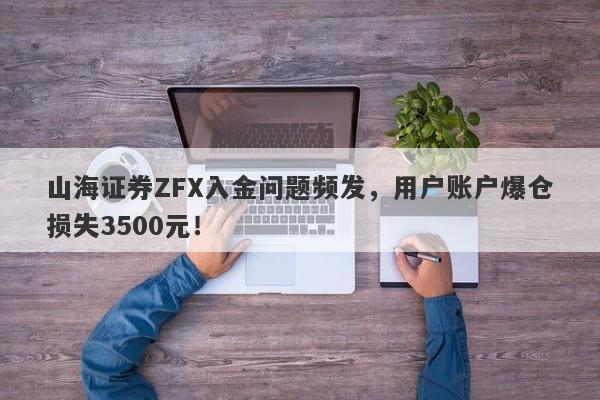 山海证券ZFX入金问题频发，用户账户爆仓损失3500元！-第1张图片-要懂汇