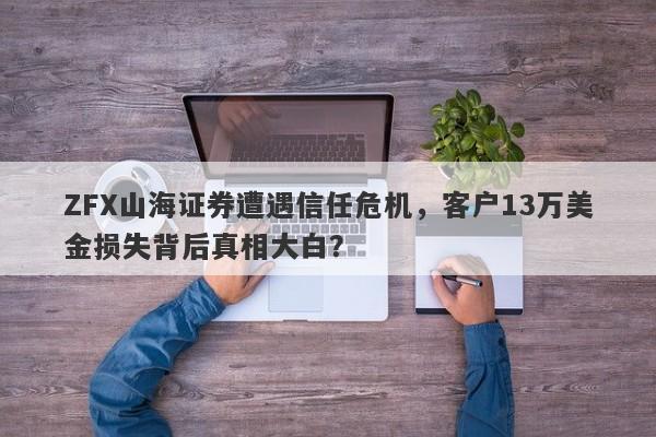 ZFX山海证券遭遇信任危机，客户13万美金损失背后真相大白？-第1张图片-要懂汇