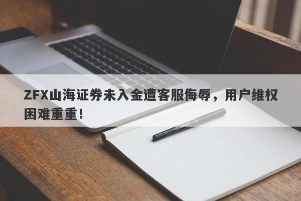 ZFX山海证券未入金遭客服侮辱，用户维权困难重重！-第1张图片-要懂汇