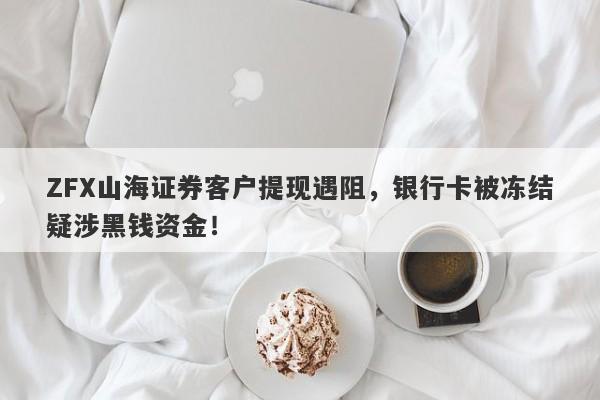 ZFX山海证券客户提现遇阻，银行卡被冻结疑涉黑钱资金！-第1张图片-要懂汇