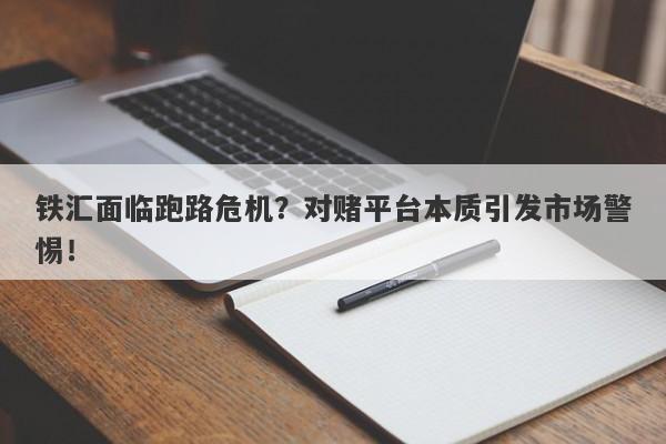 铁汇面临跑路危机？对赌平台本质引发市场警惕！-第1张图片-要懂汇