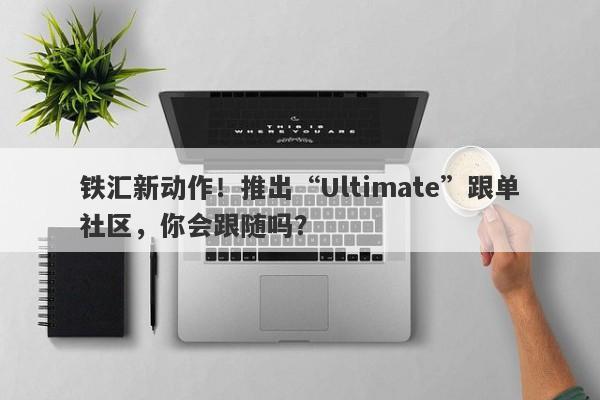 铁汇新动作！推出“Ultimate”跟单社区，你会跟随吗？-第1张图片-要懂汇