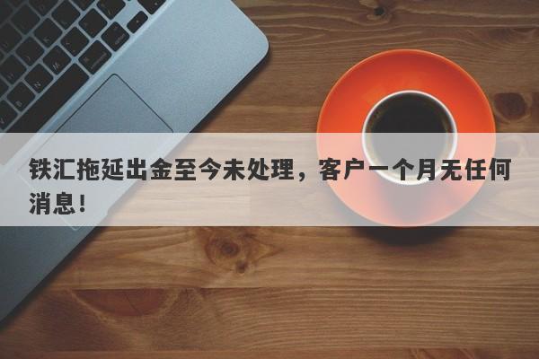 铁汇拖延出金至今未处理，客户一个月无任何消息！-第1张图片-要懂汇