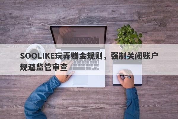 SOOLIKE玩弄赠金规则，强制关闭账户规避监管审查-第1张图片-要懂汇