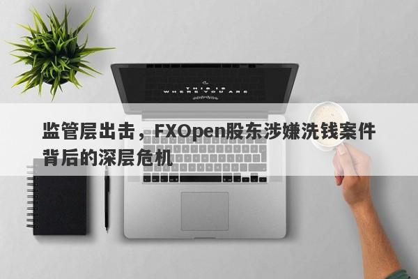 监管层出击，FXOpen股东涉嫌洗钱案件背后的深层危机-第1张图片-要懂汇